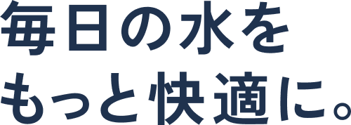 毎日の水をもっと快適に。